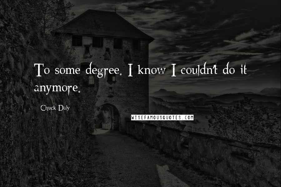 Chuck Daly Quotes: To some degree. I know I couldn't do it anymore.