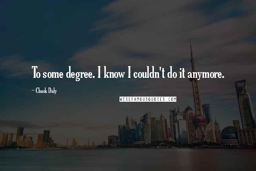Chuck Daly Quotes: To some degree. I know I couldn't do it anymore.