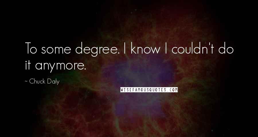 Chuck Daly Quotes: To some degree. I know I couldn't do it anymore.