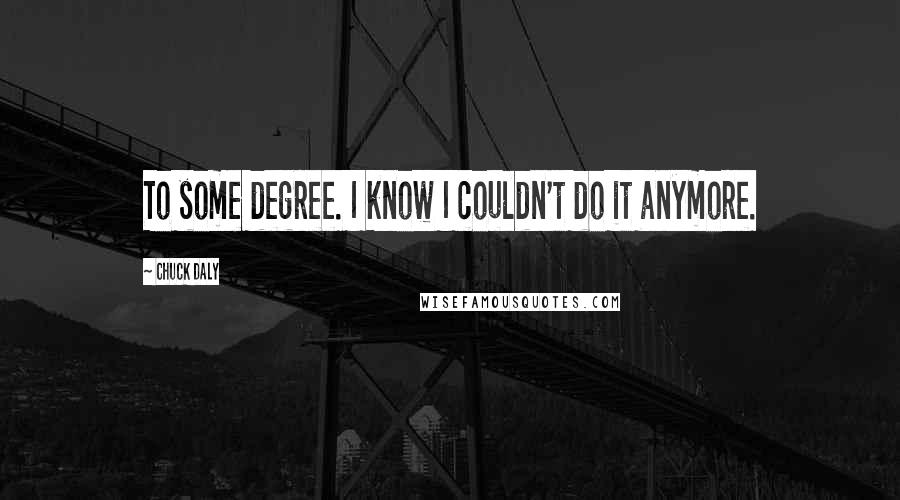 Chuck Daly Quotes: To some degree. I know I couldn't do it anymore.