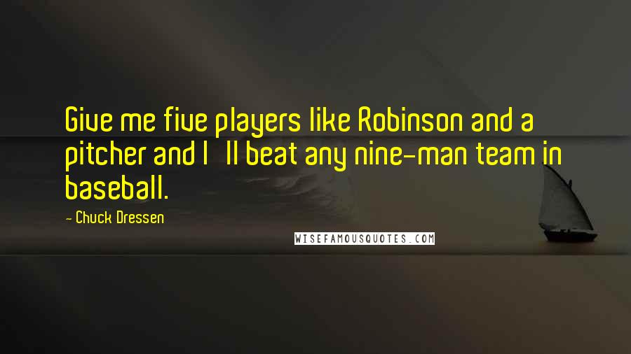 Chuck Dressen Quotes: Give me five players like Robinson and a pitcher and I'll beat any nine-man team in baseball.