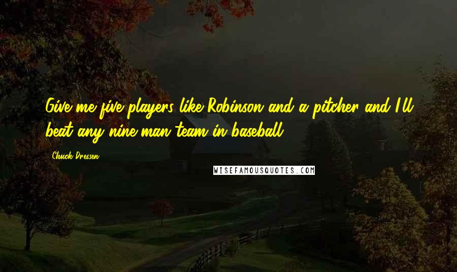 Chuck Dressen Quotes: Give me five players like Robinson and a pitcher and I'll beat any nine-man team in baseball.