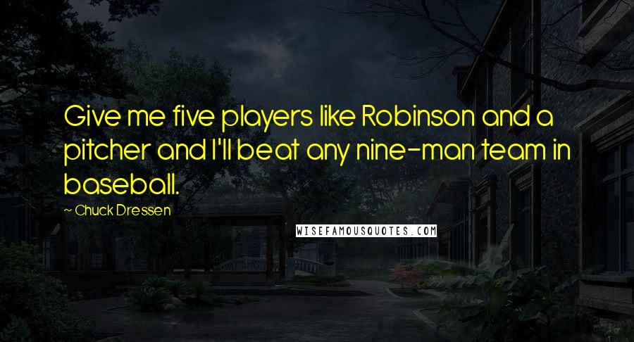 Chuck Dressen Quotes: Give me five players like Robinson and a pitcher and I'll beat any nine-man team in baseball.