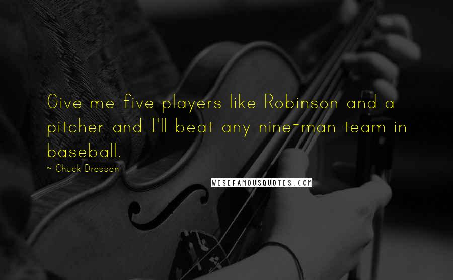 Chuck Dressen Quotes: Give me five players like Robinson and a pitcher and I'll beat any nine-man team in baseball.