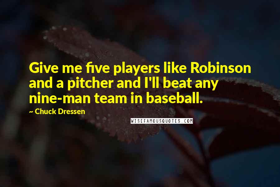 Chuck Dressen Quotes: Give me five players like Robinson and a pitcher and I'll beat any nine-man team in baseball.