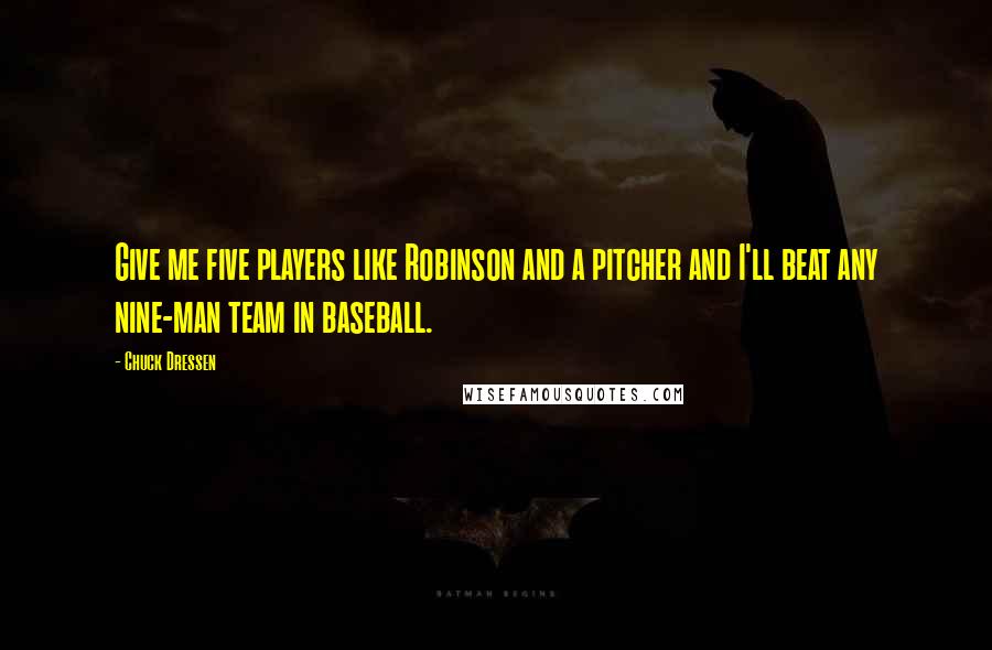 Chuck Dressen Quotes: Give me five players like Robinson and a pitcher and I'll beat any nine-man team in baseball.