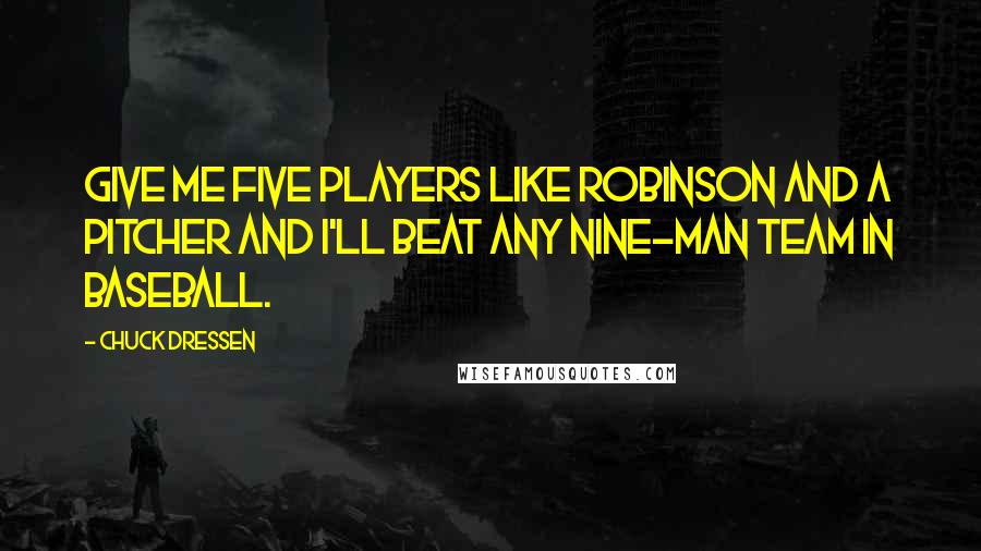 Chuck Dressen Quotes: Give me five players like Robinson and a pitcher and I'll beat any nine-man team in baseball.