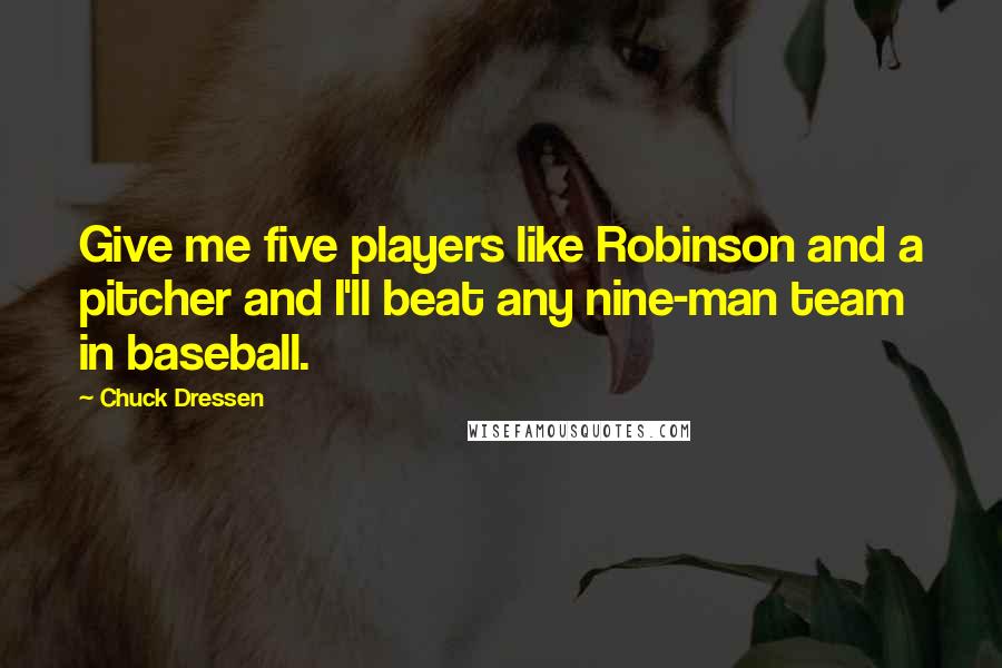 Chuck Dressen Quotes: Give me five players like Robinson and a pitcher and I'll beat any nine-man team in baseball.