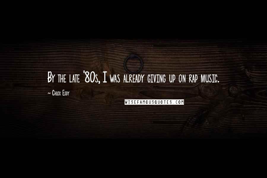 Chuck Eddy Quotes: By the late '80s, I was already giving up on rap music.