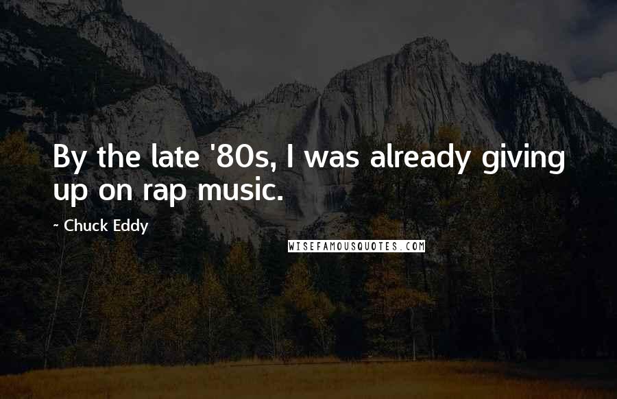 Chuck Eddy Quotes: By the late '80s, I was already giving up on rap music.