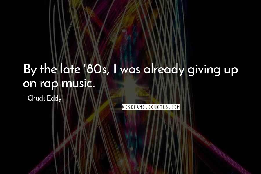 Chuck Eddy Quotes: By the late '80s, I was already giving up on rap music.