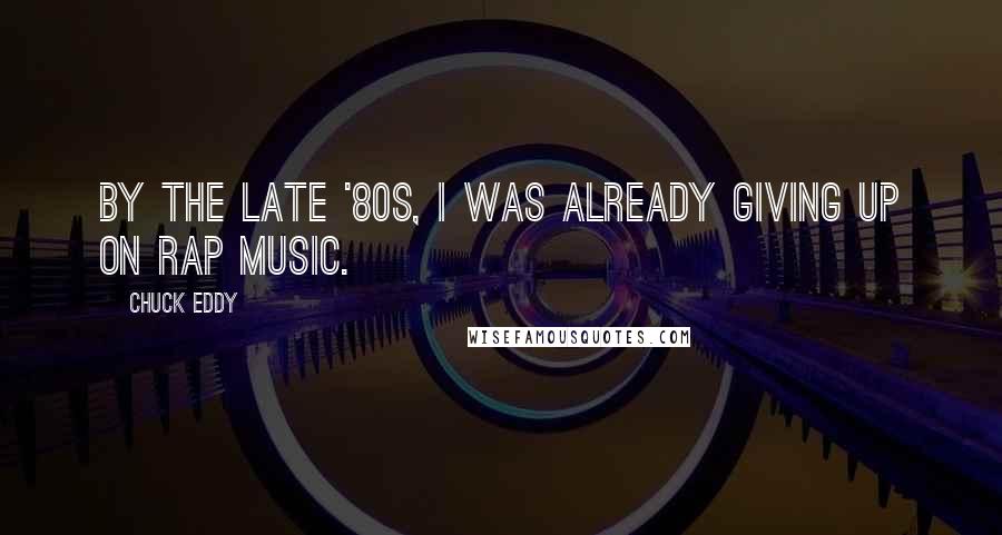 Chuck Eddy Quotes: By the late '80s, I was already giving up on rap music.