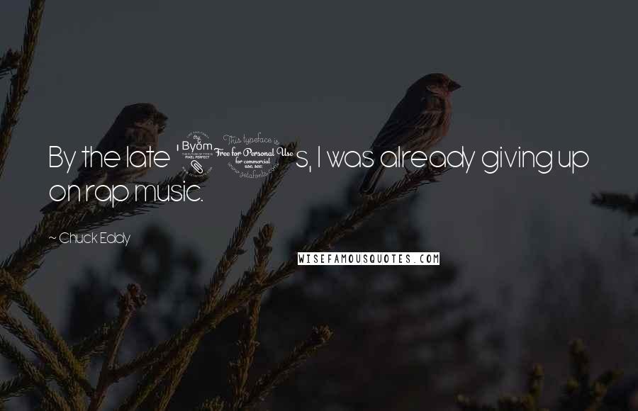 Chuck Eddy Quotes: By the late '80s, I was already giving up on rap music.