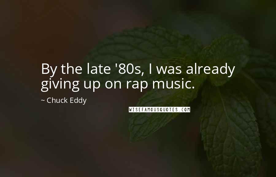 Chuck Eddy Quotes: By the late '80s, I was already giving up on rap music.