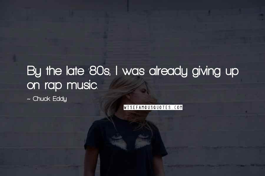 Chuck Eddy Quotes: By the late '80s, I was already giving up on rap music.