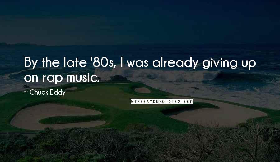 Chuck Eddy Quotes: By the late '80s, I was already giving up on rap music.