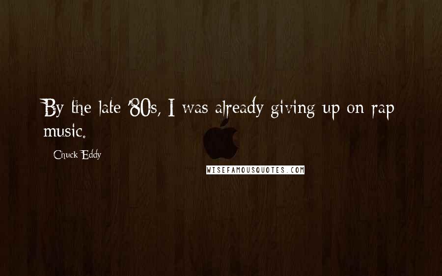 Chuck Eddy Quotes: By the late '80s, I was already giving up on rap music.