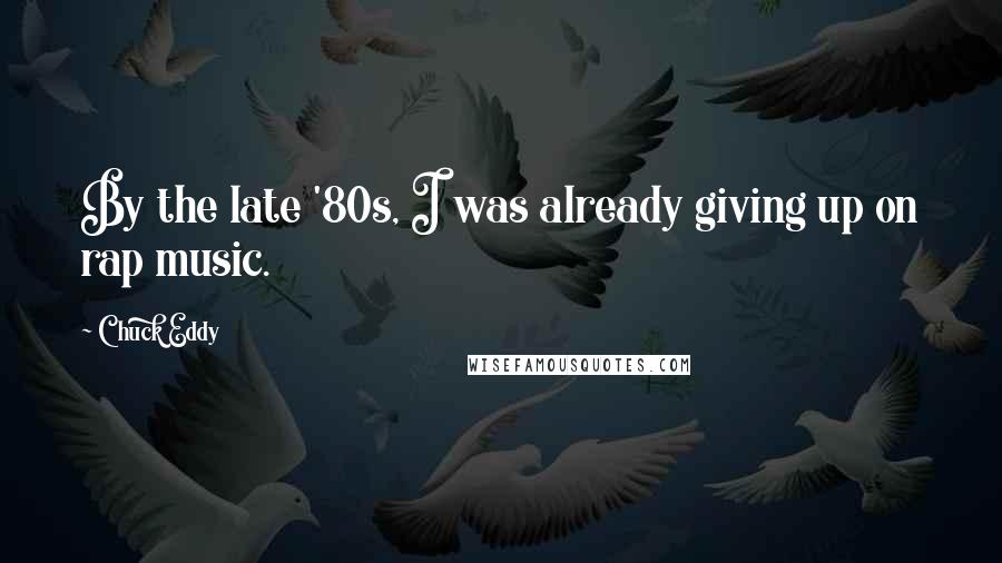 Chuck Eddy Quotes: By the late '80s, I was already giving up on rap music.