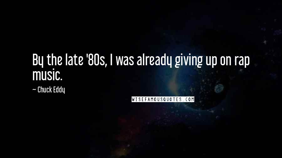 Chuck Eddy Quotes: By the late '80s, I was already giving up on rap music.