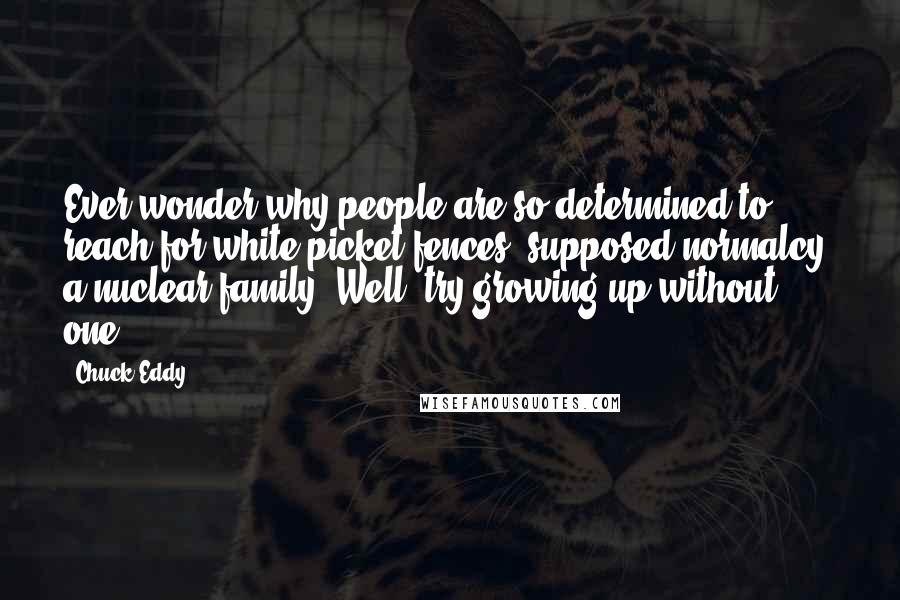Chuck Eddy Quotes: Ever wonder why people are so determined to reach for white picket fences, supposed normalcy, a nuclear family? Well, try growing up without one.