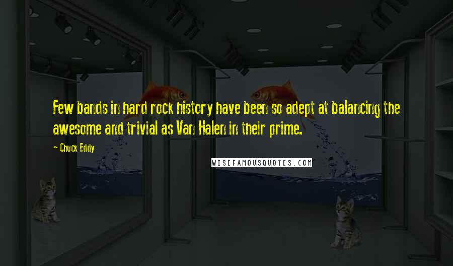 Chuck Eddy Quotes: Few bands in hard rock history have been so adept at balancing the awesome and trivial as Van Halen in their prime.