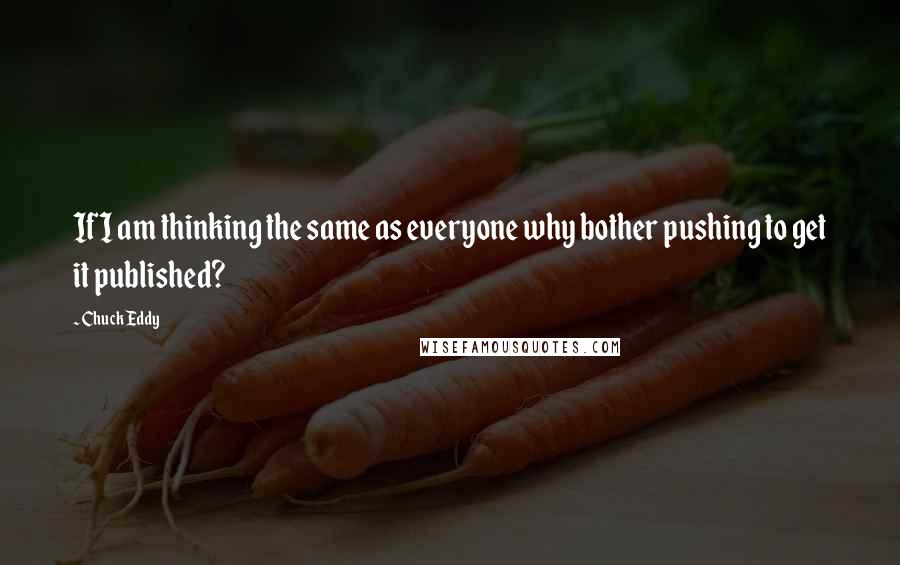 Chuck Eddy Quotes: If I am thinking the same as everyone why bother pushing to get it published?