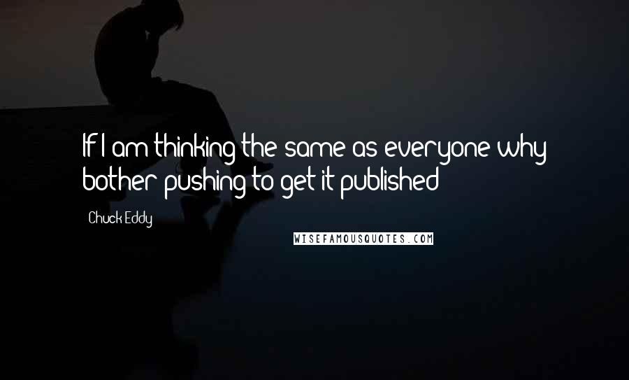 Chuck Eddy Quotes: If I am thinking the same as everyone why bother pushing to get it published?