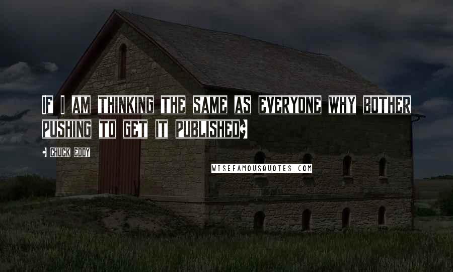 Chuck Eddy Quotes: If I am thinking the same as everyone why bother pushing to get it published?