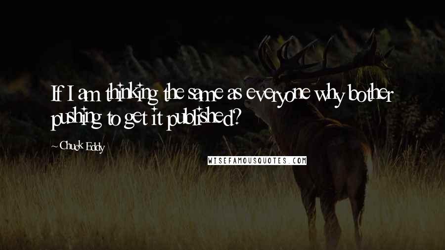 Chuck Eddy Quotes: If I am thinking the same as everyone why bother pushing to get it published?