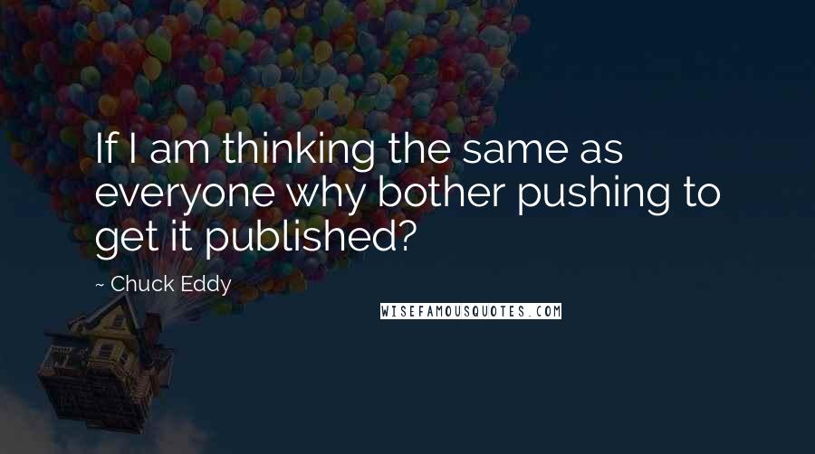 Chuck Eddy Quotes: If I am thinking the same as everyone why bother pushing to get it published?