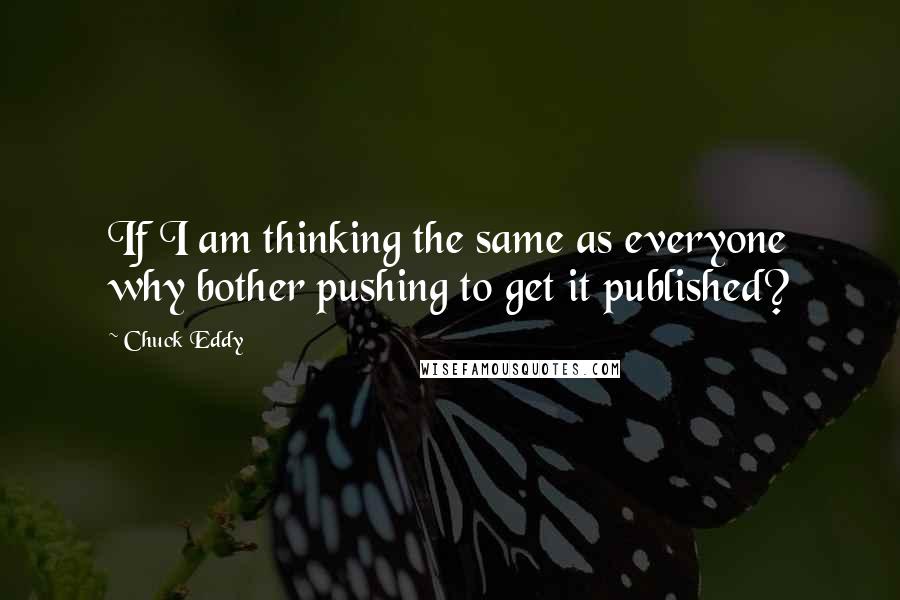 Chuck Eddy Quotes: If I am thinking the same as everyone why bother pushing to get it published?