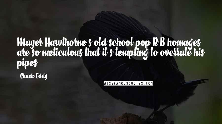 Chuck Eddy Quotes: Mayer Hawthorne's old school pop-R&B homages are so meticulous that it's tempting to overrate his pipes.