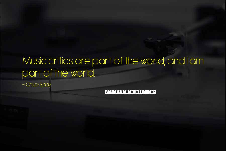 Chuck Eddy Quotes: Music critics are part of the world, and I am part of the world.