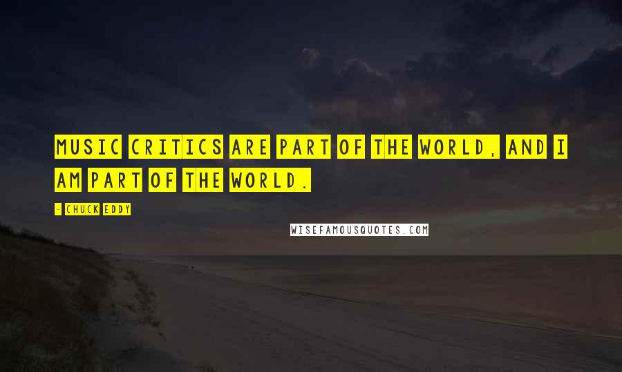 Chuck Eddy Quotes: Music critics are part of the world, and I am part of the world.