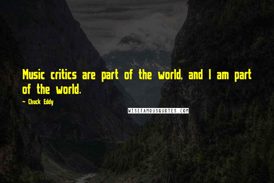 Chuck Eddy Quotes: Music critics are part of the world, and I am part of the world.