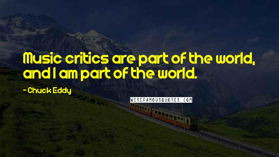 Chuck Eddy Quotes: Music critics are part of the world, and I am part of the world.