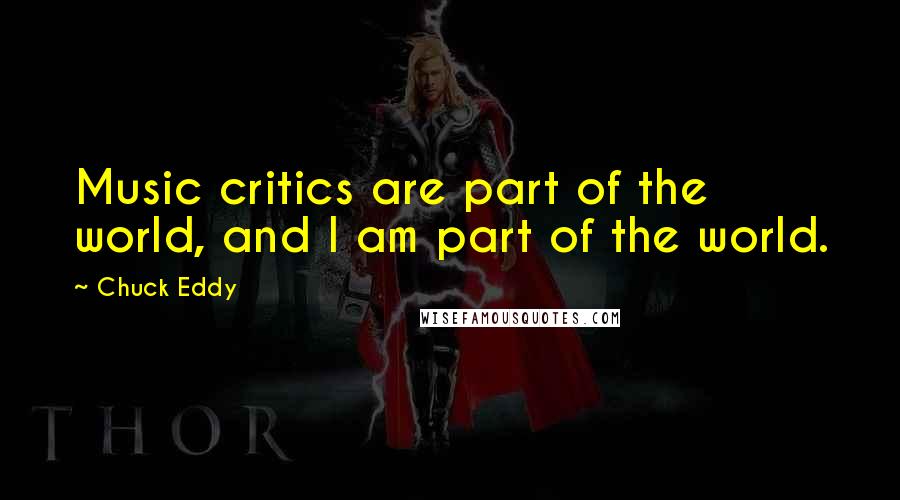 Chuck Eddy Quotes: Music critics are part of the world, and I am part of the world.