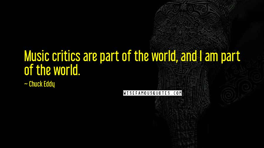 Chuck Eddy Quotes: Music critics are part of the world, and I am part of the world.