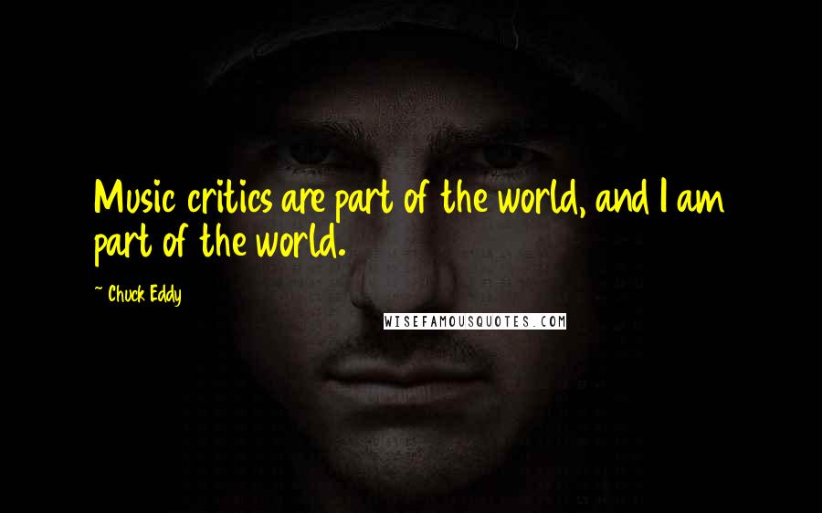 Chuck Eddy Quotes: Music critics are part of the world, and I am part of the world.