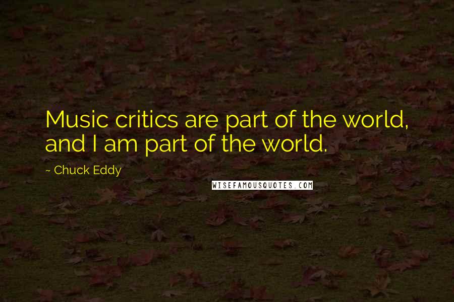 Chuck Eddy Quotes: Music critics are part of the world, and I am part of the world.