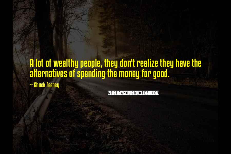 Chuck Feeney Quotes: A lot of wealthy people, they don't realize they have the alternatives of spending the money for good.