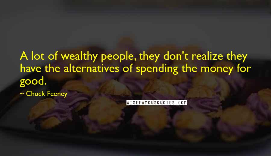 Chuck Feeney Quotes: A lot of wealthy people, they don't realize they have the alternatives of spending the money for good.