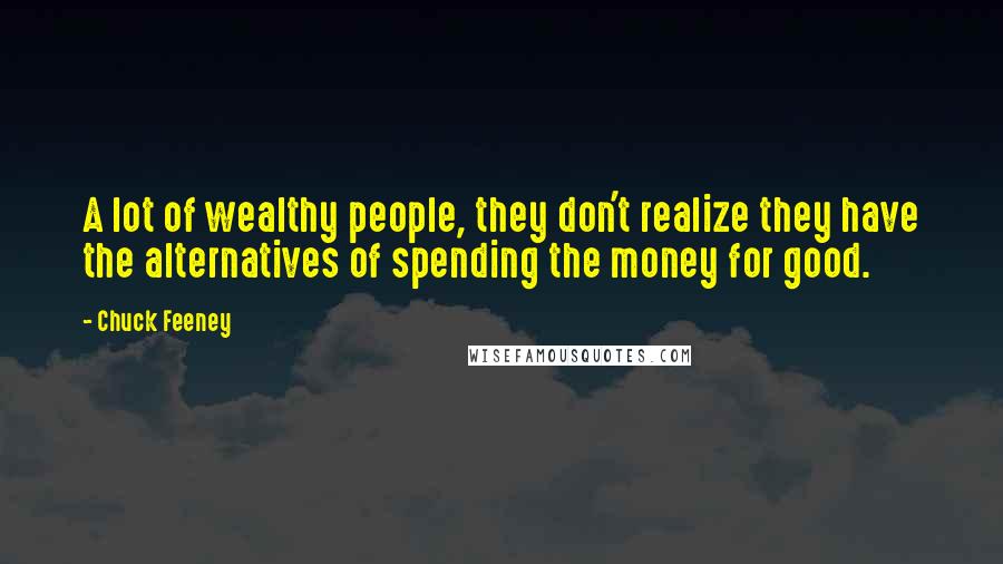 Chuck Feeney Quotes: A lot of wealthy people, they don't realize they have the alternatives of spending the money for good.