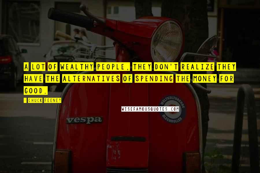 Chuck Feeney Quotes: A lot of wealthy people, they don't realize they have the alternatives of spending the money for good.