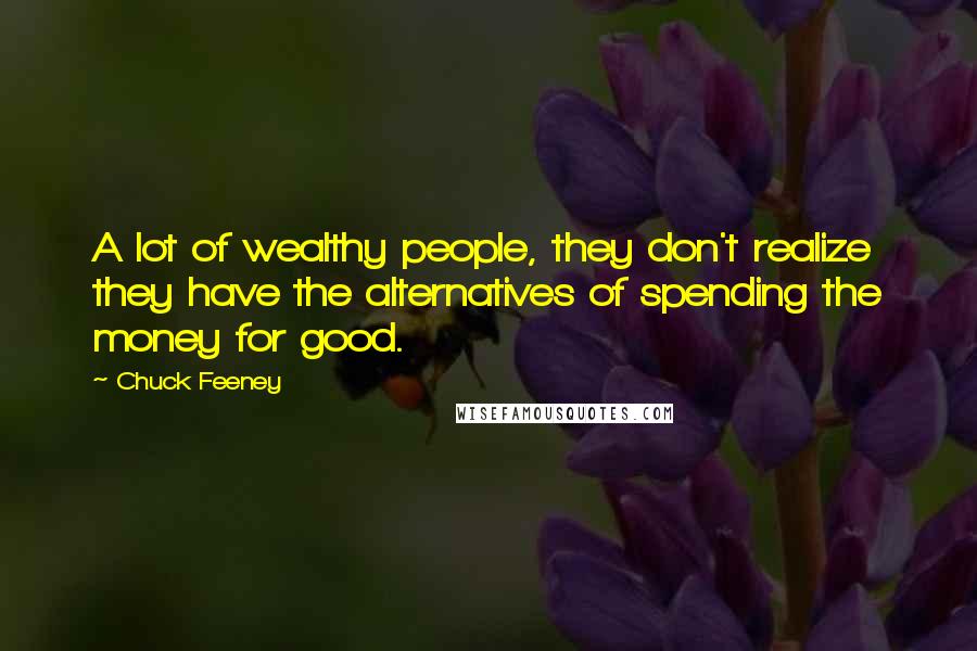 Chuck Feeney Quotes: A lot of wealthy people, they don't realize they have the alternatives of spending the money for good.