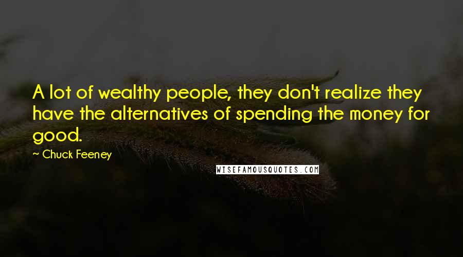 Chuck Feeney Quotes: A lot of wealthy people, they don't realize they have the alternatives of spending the money for good.
