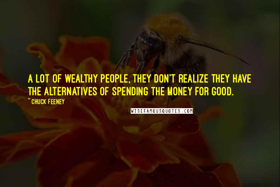 Chuck Feeney Quotes: A lot of wealthy people, they don't realize they have the alternatives of spending the money for good.