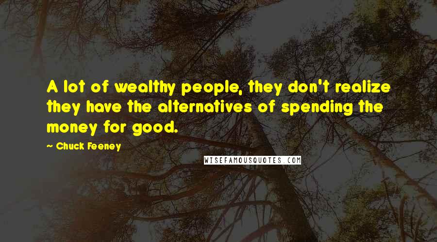 Chuck Feeney Quotes: A lot of wealthy people, they don't realize they have the alternatives of spending the money for good.