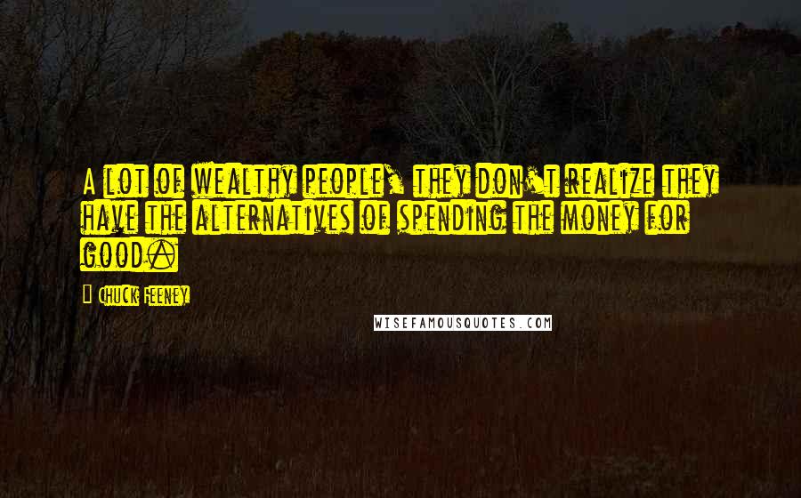 Chuck Feeney Quotes: A lot of wealthy people, they don't realize they have the alternatives of spending the money for good.