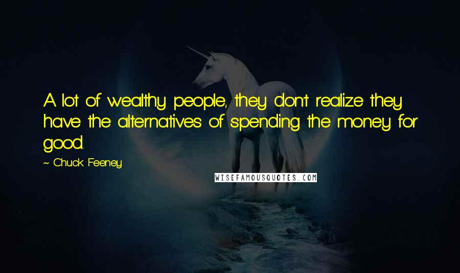 Chuck Feeney Quotes: A lot of wealthy people, they don't realize they have the alternatives of spending the money for good.